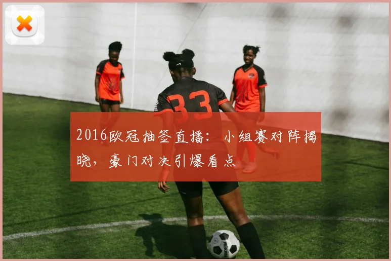 2016欧冠抽签直播：小组赛对阵揭晓，豪门对决引爆看点