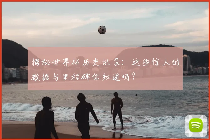 揭秘世界杯历史记录:这些惊人的数据与里程碑你知道吗?