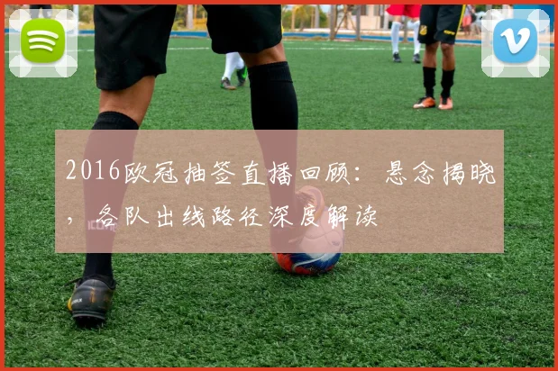 2016欧冠抽签直播回顾：悬念揭晓，各队出线路径深度解读