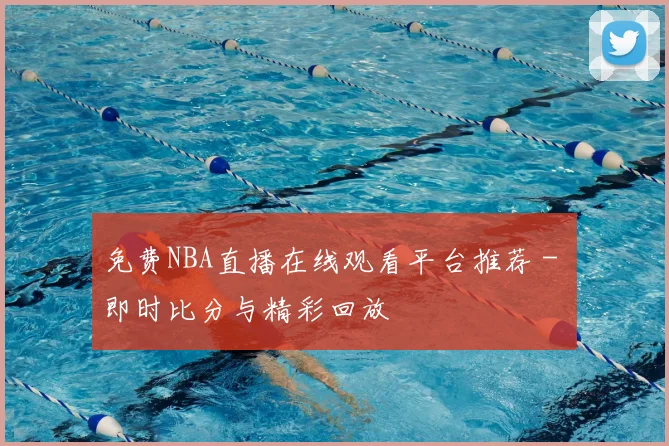 免费NBA直播在线观看平台推荐 - 即时比分与精彩回放