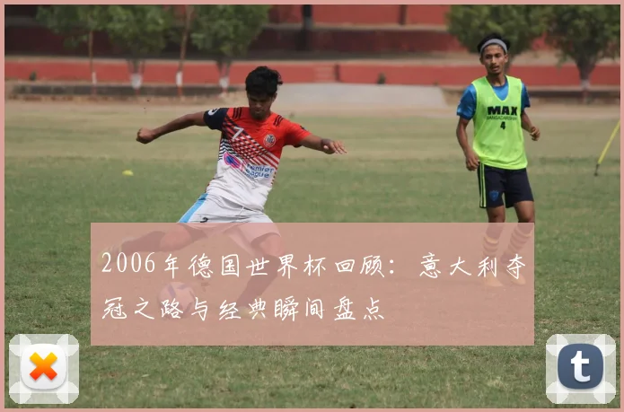 2006年德国世界杯回顾:意大利夺冠之路与经典瞬间盘点