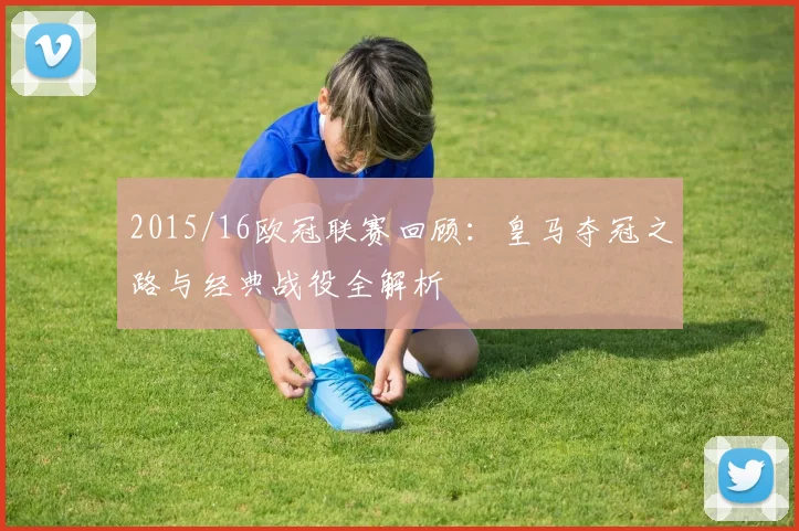 2015/16欧冠联赛回顾:皇马夺冠之路与经典战役全解析