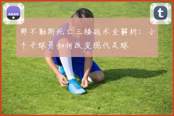 那不勒斯死亡三矮战术全解析:小个子球员如何改变现代足球