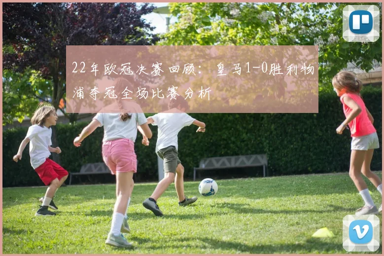 22年欧冠决赛回顾：皇马1-0胜利物浦夺冠全场比赛分析
