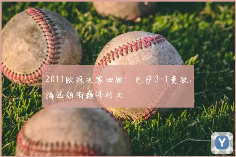 2011欧冠决赛回顾:巴萨3-1曼联,梅西领衔巅峰对决