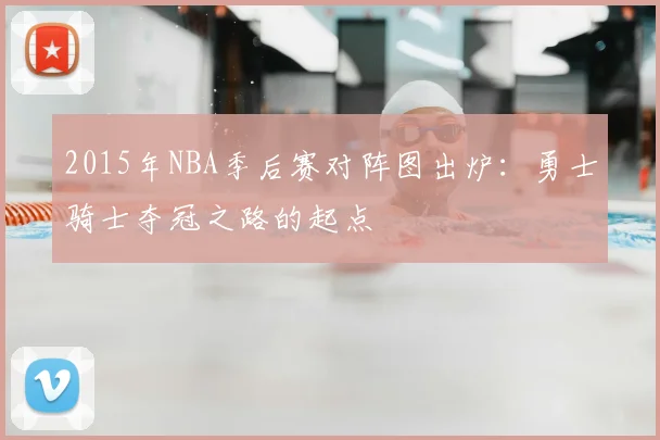 2015年NBA季后赛对阵图出炉：勇士骑士夺冠之路的起点