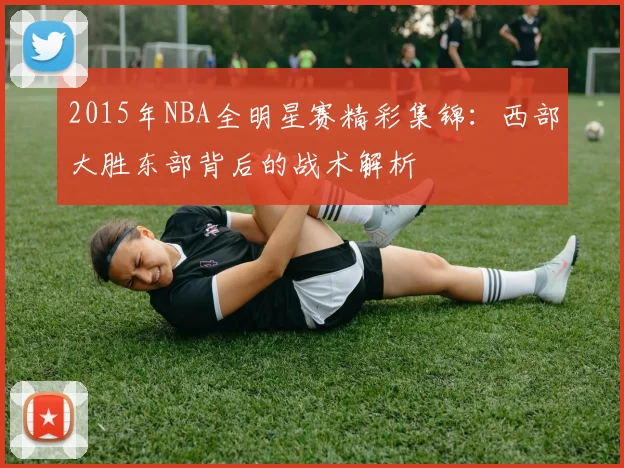 2015年NBA全明星赛精彩集锦：西部大胜东部背后的战术解析