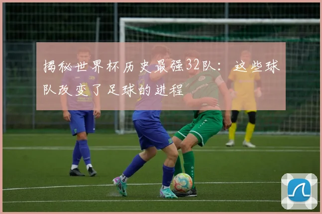 揭秘世界杯历史最强32队：这些球队改变了足球的进程