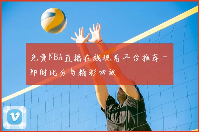 免费NBA直播在线观看平台推荐 - 即时比分与精彩回放