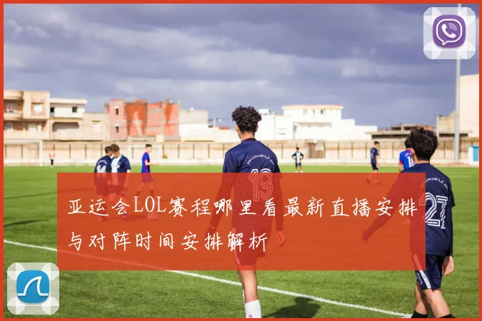 亚运会LOL赛程哪里看最新直播安排与对阵时间安排解析