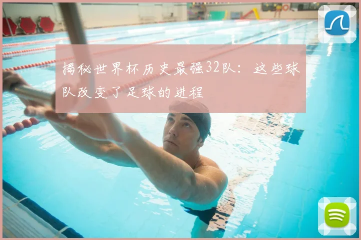 揭秘世界杯历史最强32队：这些球队改变了足球的进程