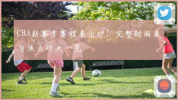CBA新赛季赛程表出炉!完整时间表与焦点对决一览