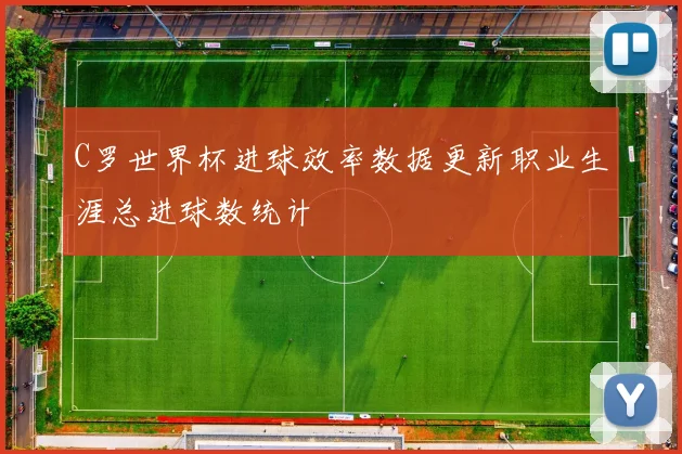 C罗世界杯进球效率数据更新职业生涯总进球数统计