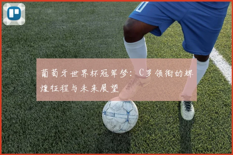 葡萄牙世界杯冠军梦:C罗领衔的辉煌征程与未来展望