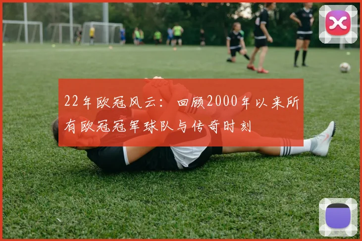 22年欧冠风云：回顾2000年以来所有欧冠冠军球队与传奇时刻