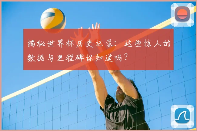 揭秘世界杯历史记录：这些惊人的数据与里程碑你知道吗？