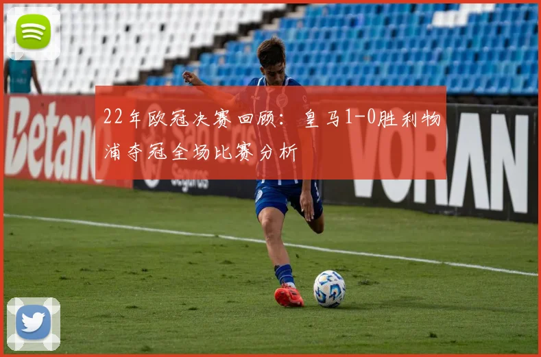22年欧冠决赛回顾：皇马1-0胜利物浦夺冠全场比赛分析