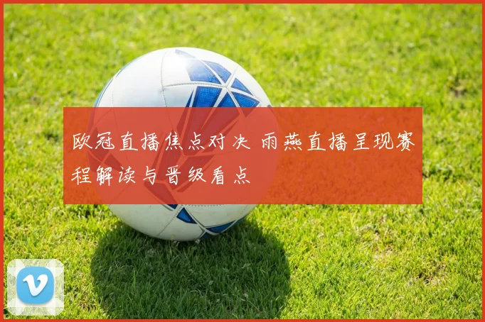 欧冠直播焦点对决 雨燕直播呈现赛程解读与晋级看点