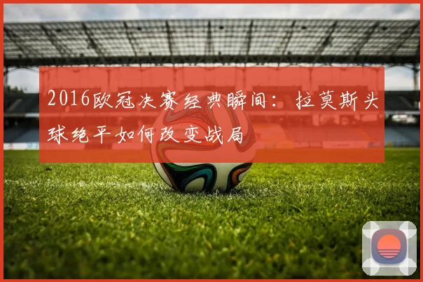 2016欧冠决赛经典瞬间：拉莫斯头球绝平如何改变战局