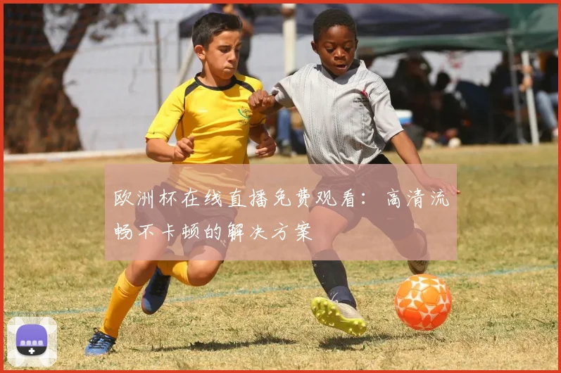 欧洲杯在线直播免费观看:高清流畅不卡顿的解决方案