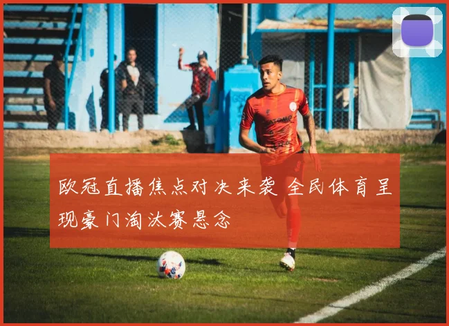 欧冠直播焦点对决来袭 全民体育呈现豪门淘汰赛悬念