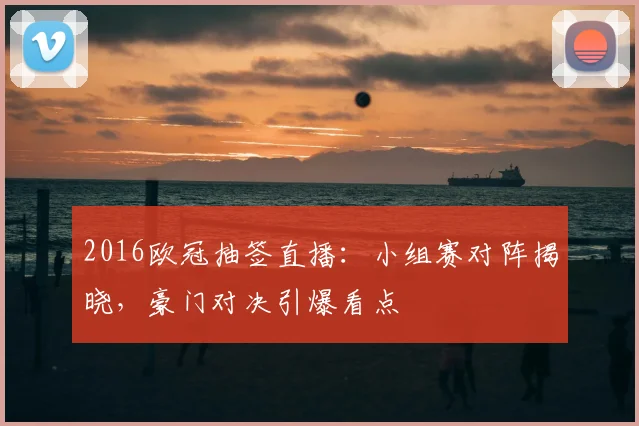 2016欧冠抽签直播：小组赛对阵揭晓，豪门对决引爆看点