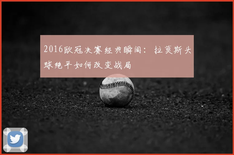 2016欧冠决赛经典瞬间:拉莫斯头球绝平如何改变战局