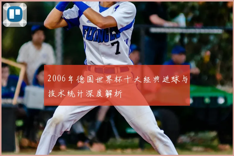 2006年德国世界杯十大经典进球与技术统计深度解析
