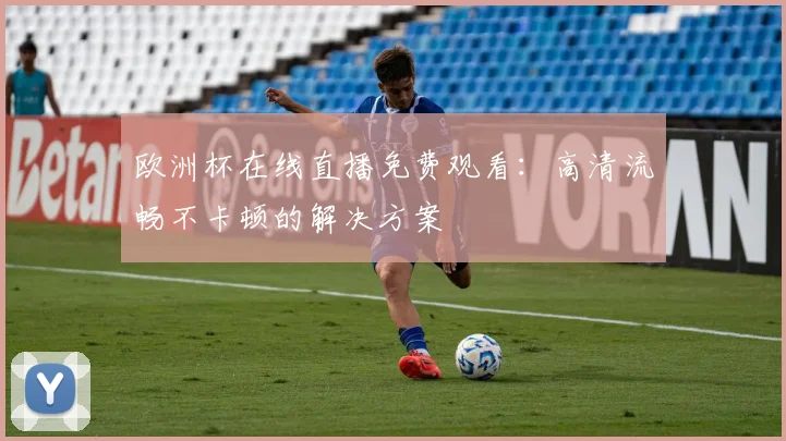 欧洲杯在线直播免费观看：高清流畅不卡顿的解决方案