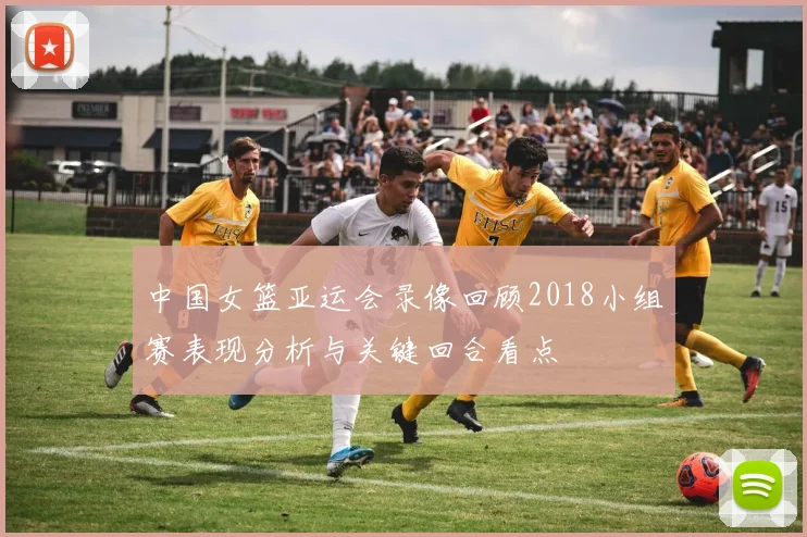 中国女篮亚运会录像回顾2018小组赛表现分析与关键回合看点