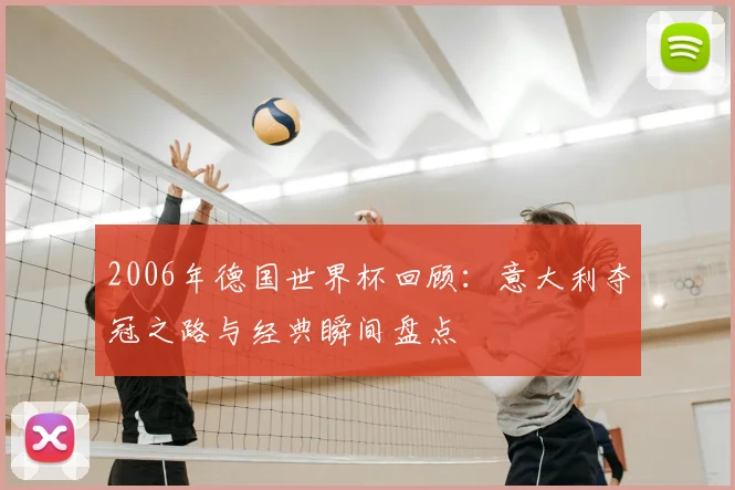 2006年德国世界杯回顾：意大利夺冠之路与经典瞬间盘点