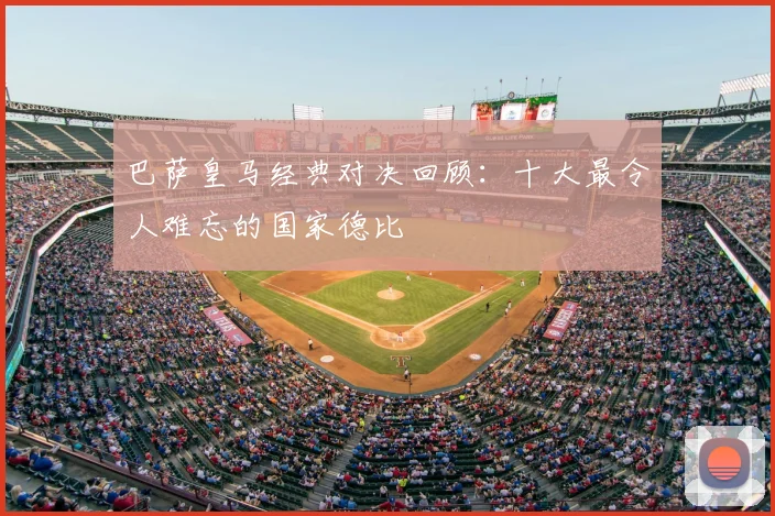 巴萨皇马经典对决回顾：十大最令人难忘的国家德比