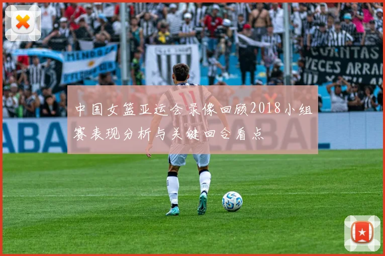 中国女篮亚运会录像回顾2018小组赛表现分析与关键回合看点
