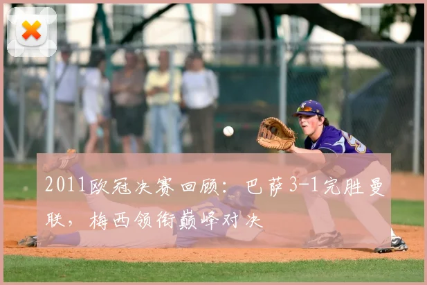 2011欧冠决赛回顾：巴萨3-1完胜曼联，梅西领衔巅峰对决
