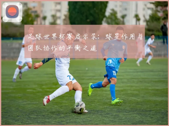 足球世界杯赛启示录：球星作用与团队协作的平衡之道