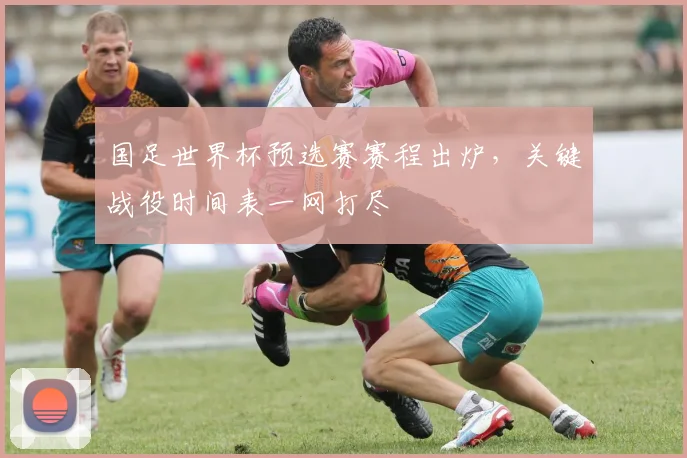 国足世界杯预选赛赛程出炉，关键战役时间表一网打尽