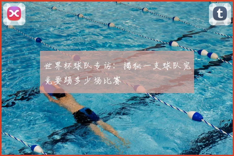 世界杯球队专访:揭秘一支球队究竟要踢多少场比赛