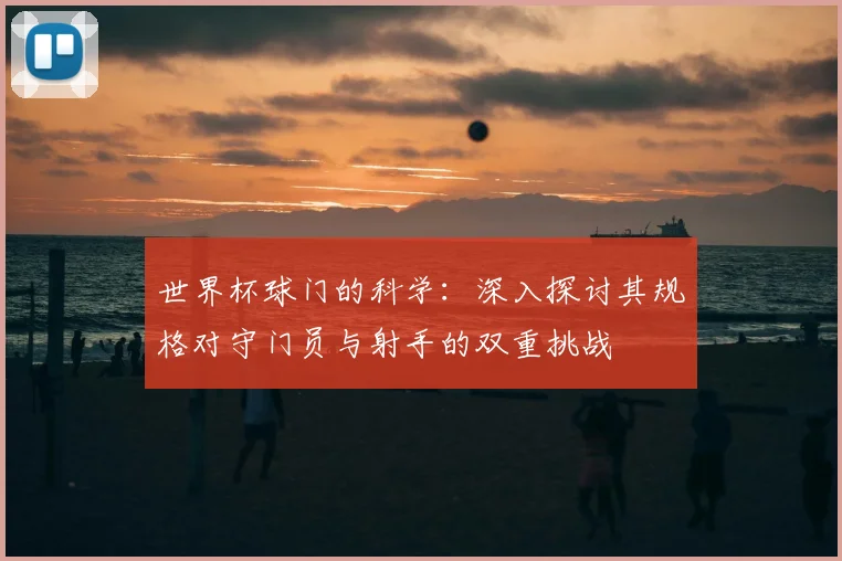 世界杯球门的科学:深入探讨其规格对守门员与射手的双重挑战