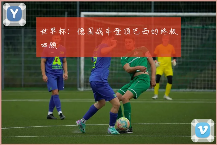 世界杯：德国战车登顶巴西的终极回顾