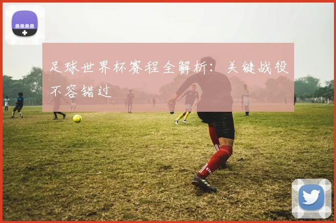 足球世界杯赛程全解析：关键战役不容错过