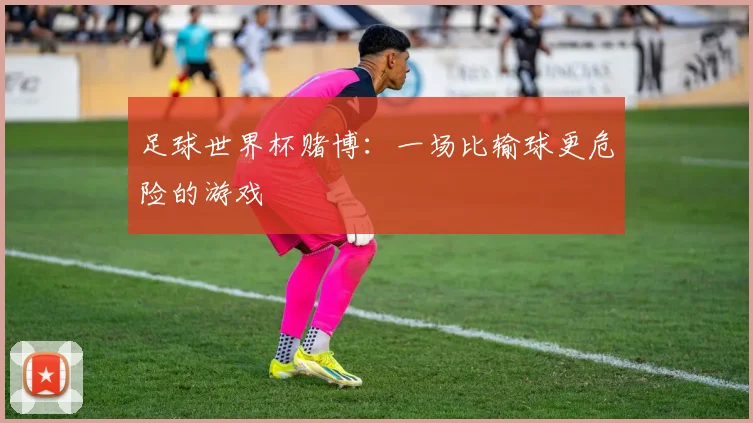 足球世界杯赌博：一场比输球更危险的游戏