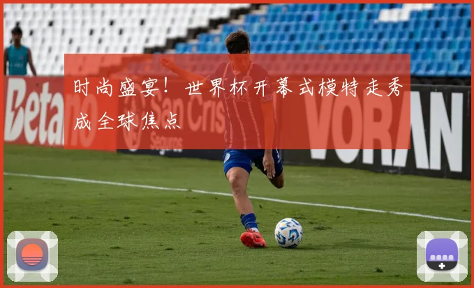 时尚盛宴！世界杯开幕式模特走秀成全球焦点