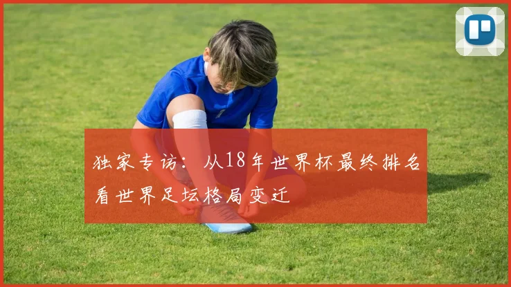 独家专访:从18年世界杯最终排名看世界足坛格局变迁