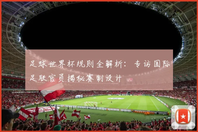 足球世界杯规则全解析：专访国际足联官员揭秘赛制设计