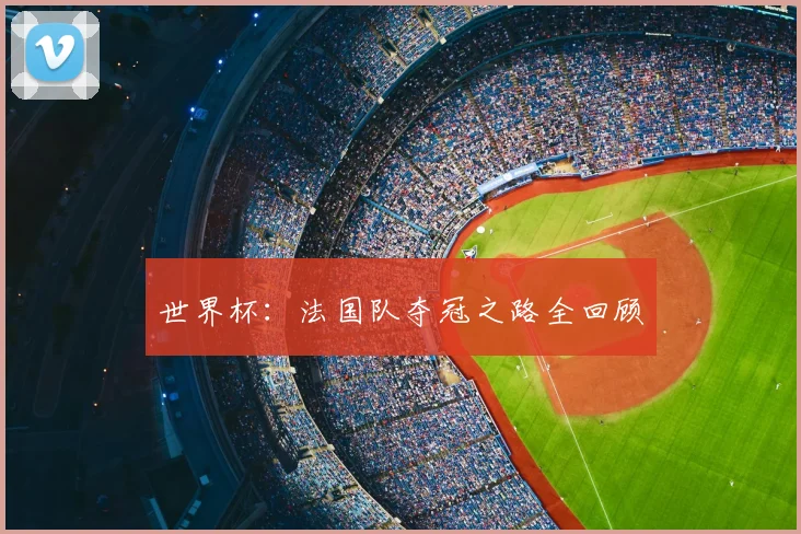 世界杯：法国队夺冠之路全回顾