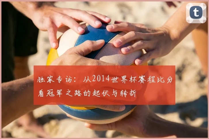 独家专访：从2014世界杯赛程比分看冠军之路的起伏与转折