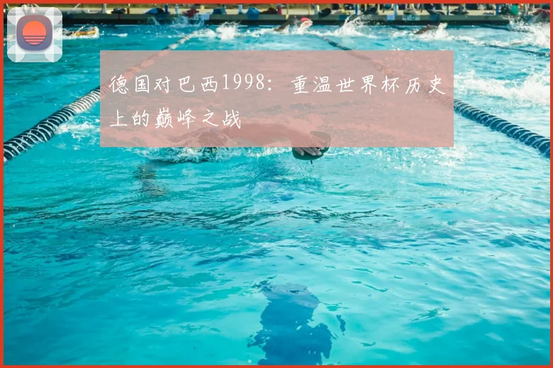 德国对巴西1998：重温世界杯历史上的巅峰之战