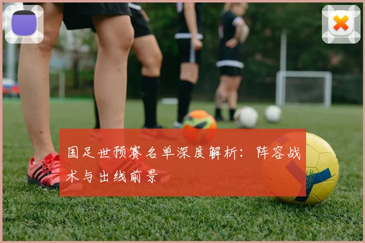 国足世预赛名单深度解析：阵容战术与出线前景