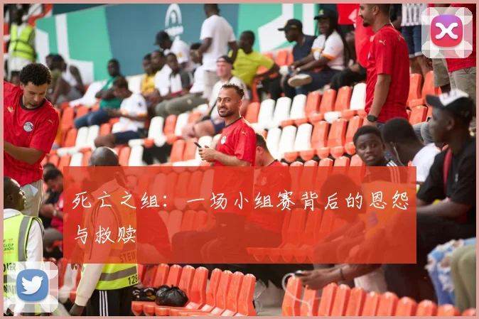 死亡之组：一场小组赛背后的恩怨与救赎