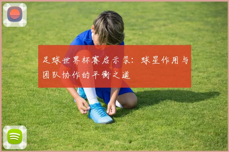 足球世界杯赛启示录：球星作用与团队协作的平衡之道